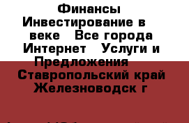 Финансы. Инвестирование в 21 веке - Все города Интернет » Услуги и Предложения   . Ставропольский край,Железноводск г.